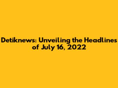 Detiknews: Unveiling the Headlines of July 16, 2022