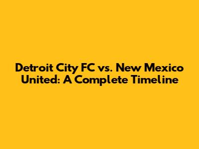 Detroit City FC vs. New Mexico United: A Complete Timeline