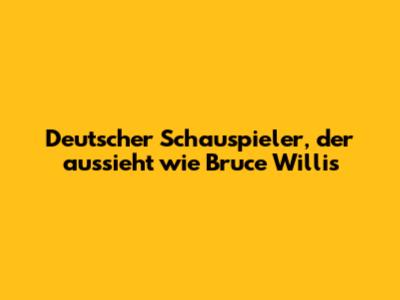 Deutscher Schauspieler, der aussieht wie Bruce Willis