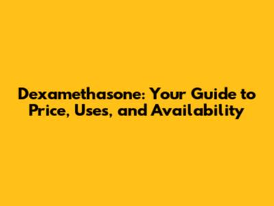 Dexamethasone: Your Guide to Price, Uses, and Availability