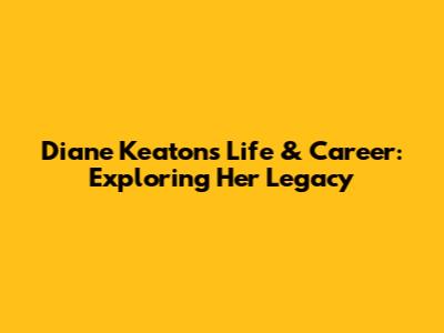 Diane Keaton's Life & Career: Exploring Her Legacy