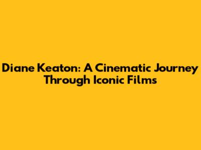 Diane Keaton: A Cinematic Journey Through Iconic Films
