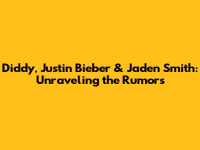 Diddy, Justin Bieber & Jaden Smith: Unraveling the Rumors
