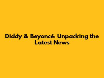 Diddy & Beyoncé: Unpacking the Latest News