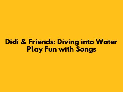 Didi & Friends: Diving into Water Play Fun with Songs