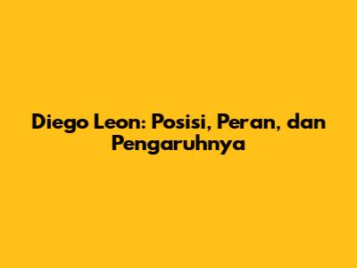 Diego Leon: Posisi, Peran, dan Pengaruhnya