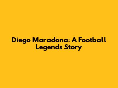 Diego Maradona: A Football Legend's Story