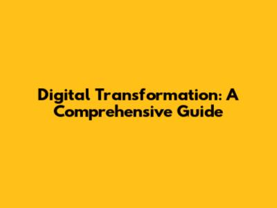 Digital Transformation: A Comprehensive Guide