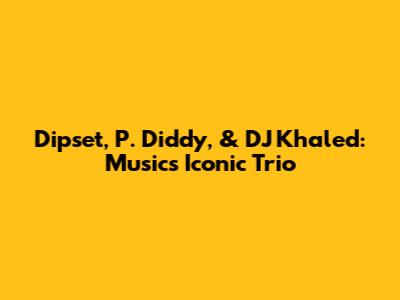 Dipset, P. Diddy, & DJ Khaled: Music's Iconic Trio