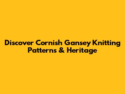 Discover Cornish Gansey Knitting Patterns & Heritage