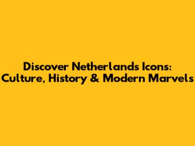 Discover Netherlands Icons: Culture, History & Modern Marvels