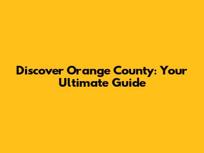 Discover Orange County: Your Ultimate Guide