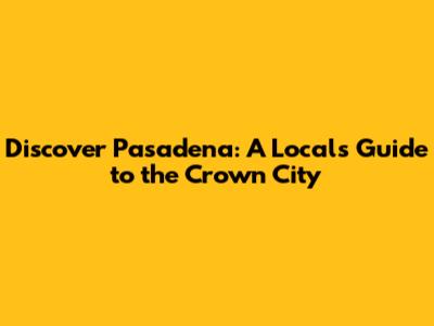 Discover Pasadena: A Local's Guide to the Crown City