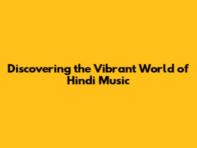Discovering the Vibrant World of Hindi Music