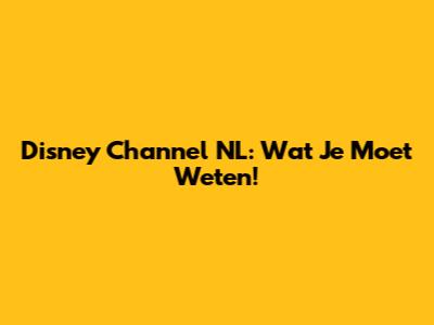 Disney Channel NL: Wat Je Moet Weten!
