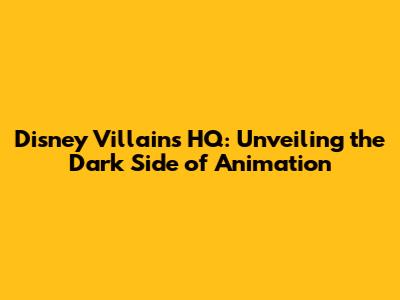 Disney Villains HQ: Unveiling the Dark Side of Animation