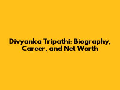 Divyanka Tripathi: Biography, Career, and Net Worth