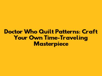 Doctor Who Quilt Patterns: Craft Your Own Time-Traveling Masterpiece