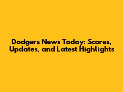 Dodgers News Today: Scores, Updates, and Latest Highlights