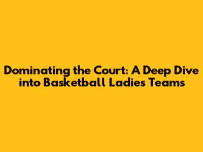 Dominating the Court: A Deep Dive into Basketball Ladies Teams