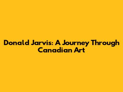 Donald Jarvis: A Journey Through Canadian Art