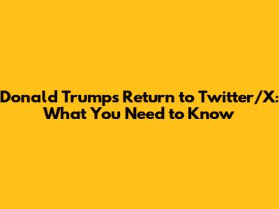 Donald Trump's Return to Twitter/X: What You Need to Know