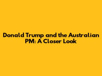 Donald Trump and the Australian PM: A Closer Look