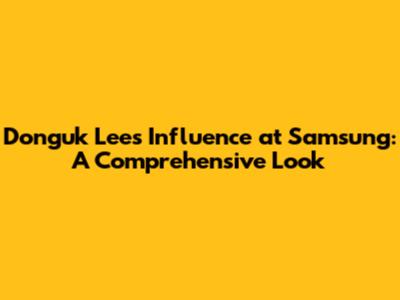 Donguk Lee's Influence at Samsung: A Comprehensive Look
