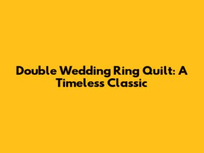 Double Wedding Ring Quilt: A Timeless Classic