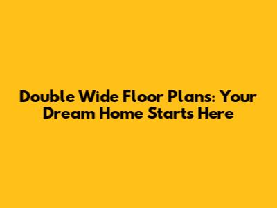 Double Wide Floor Plans: Your Dream Home Starts Here