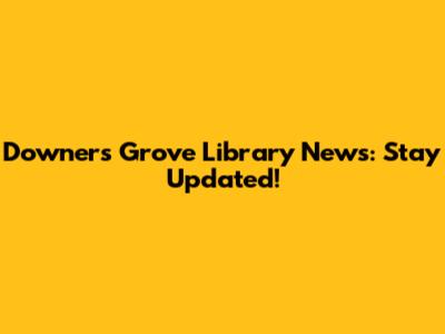 Downers Grove Library News: Stay Updated!