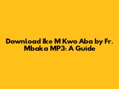 Download 'Ike M Kwo Aba' by Fr. Mbaka MP3: A Guide