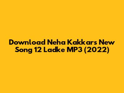 Download Neha Kakkar's New Song '12 Ladke' MP3 (2022)