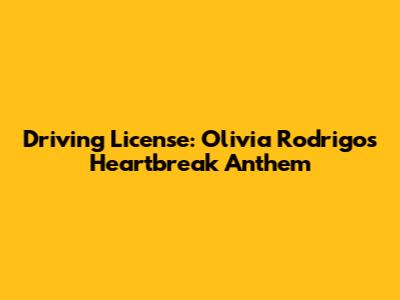 Driving License: Olivia Rodrigo's Heartbreak Anthem