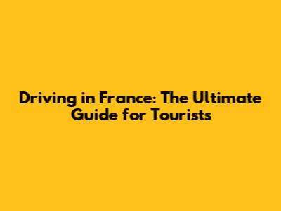 Driving in France: The Ultimate Guide for Tourists
