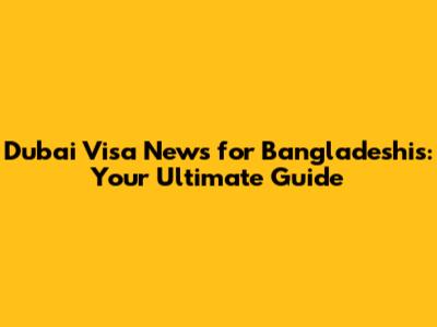 Dubai Visa News for Bangladeshis: Your Ultimate Guide