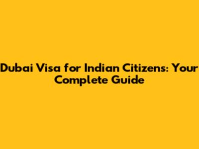 Dubai Visa for Indian Citizens: Your Complete Guide