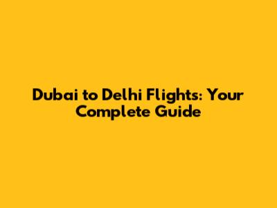 Dubai to Delhi Flights: Your Complete Guide