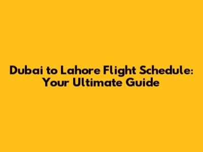 Dubai to Lahore Flight Schedule: Your Ultimate Guide