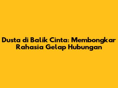 Dusta di Balik Cinta: Membongkar Rahasia Gelap Hubungan