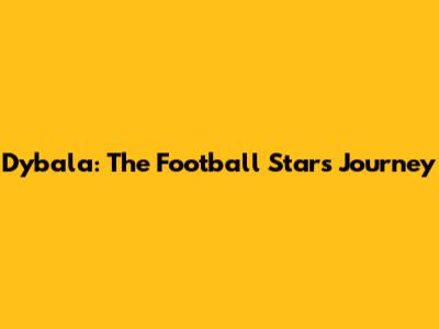 Dybala: The Football Star's Journey