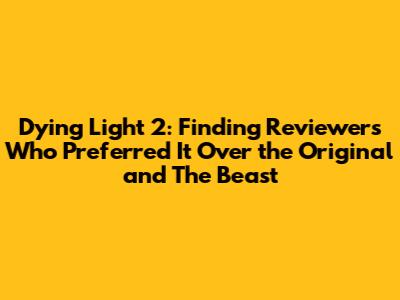 Dying Light 2: Finding Reviewers Who Preferred It Over the Original and The Beast