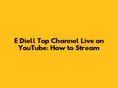 E Diell Top Channel Live on YouTube: How to Stream