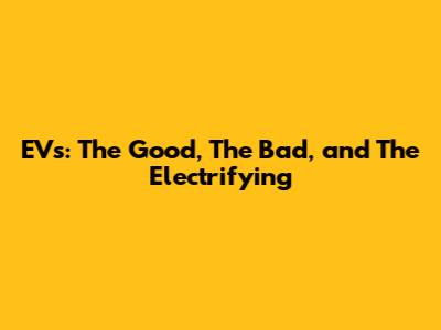 EVs: The Good, The Bad, and The Electrifying