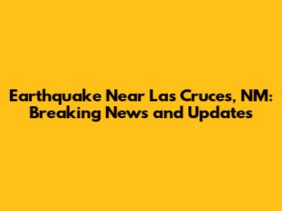 Earthquake Near Las Cruces, NM: Breaking News and Updates
