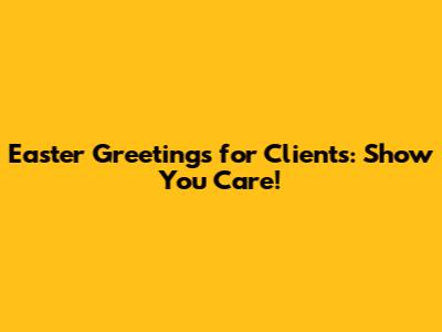 Easter Greetings for Clients: Show You Care!