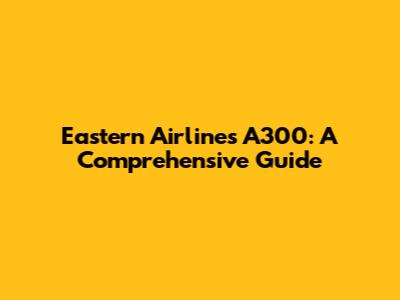 Eastern Airlines A300: A Comprehensive Guide
