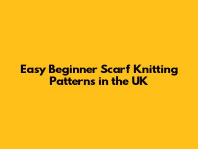 Easy Beginner Scarf Knitting Patterns in the UK