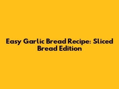 Easy Garlic Bread Recipe: Sliced Bread Edition