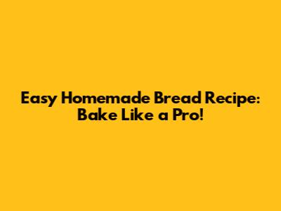 Easy Homemade Bread Recipe: Bake Like a Pro!